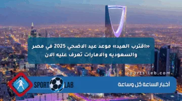 «اقترب العيد» موعد عيد الأضحى 2025 في مصر والسعودية والإمارات تعرف عليه الآن